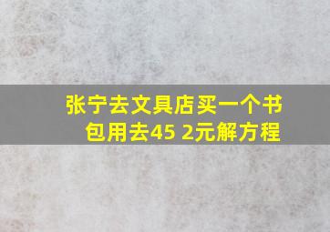 张宁去文具店买一个书包用去45 2元解方程